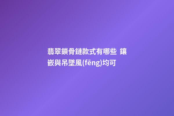 翡翠鎖骨鏈款式有哪些  鑲嵌與吊墜風(fēng)均可